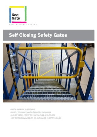 S A F E R E L I A B L E A C C E S S
Self Closing Safety Gates
•	QUICK AND EASY TO ASSEMBLE
•	COMPLY TO EUROPEAN AND AMERICAN STANDARDS
•	CAN BE “RETRO-FITTED” TO EXISTING FIXED STRUCTURES
•	HOT DIPPED GALVANISED OR COLOUR COATED IN SAFETY YELLOW
 