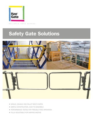 •	SINGLE, DOUBLE AND PALLET WIDTH GATES
•	SIMPLE CONSTRUCTION, EASY TO ASSEMBLE
•	PERFORMANCE TESTED FOR TROUBLE FREE OPERATION
•	FULLY ADJUSTABLE FOR VARYING WIDTHS
R E L I A B L E S A F E A C C E S S
	 Safety Gate Solutions
 