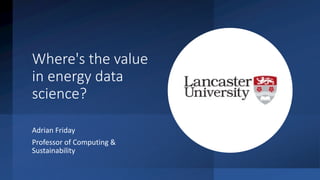 Where's the value
in energy data
science?
Adrian Friday
Professor of Computing &
Sustainability
 