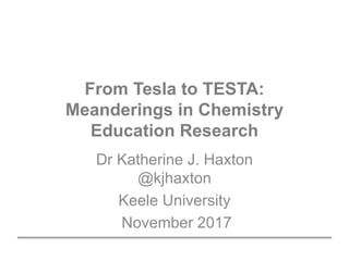 From Tesla to TESTA:
Meanderings in Chemistry
Education Research
Dr Katherine J. Haxton
@kjhaxton
Keele University
November 2017
 