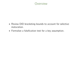 Overview
• Review DID bracketing bounds to account for selective
maturation.
• Formalize a falsiﬁcation test for a key assumption.
 