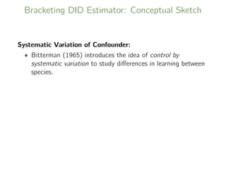 Bracketing DID Estimator: Conceptual Sketch
Systematic Variation of Confounder:
• Bitterman (1965) introduces the idea of control by
systematic variation to study diﬀerences in learning between
species.
 