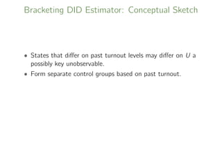 Bracketing DID Estimator: Conceptual Sketch
• States that diﬀer on past turnout levels may diﬀer on U a
possibly key unobservable.
• Form separate control groups based on past turnout.
 