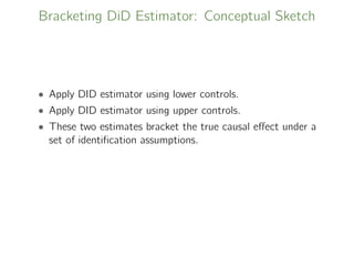 Bracketing DiD Estimator: Conceptual Sketch
• Apply DID estimator using lower controls.
• Apply DID estimator using upper controls.
• These two estimates bracket the true causal eﬀect under a
set of identiﬁcation assumptions.
 