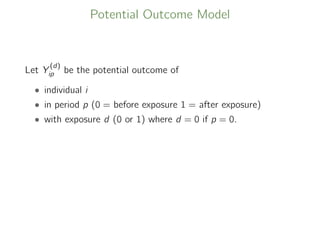 Potential Outcome Model
Let Y
(d)
ip be the potential outcome of
• individual i
• in period p (0 = before exposure 1 = after exposure)
• with exposure d (0 or 1) where d = 0 if p = 0.
 