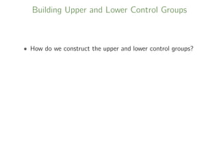 Building Upper and Lower Control Groups
• How do we construct the upper and lower control groups?
 