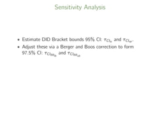 Sensitivity Analysis
• Estimate DID Bracket bounds 95% CI: τCIlo
and τCIup .
• Adjust these via a Berger and Boos correction to form
97.5% CI: τCIBBlb
and τCIBBub
 