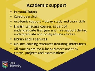 Academic support
• Personal Tutors
• Careers service
• Academic support – essay, study and exam skills
• English Language courses as part of
  undergraduate first year and free support during
  undergraduate and postgraduate studies
• Library and IT services
• On-line learning resources including library texts
• All courses are modular and assessment by
  essays, projects and examinations
 