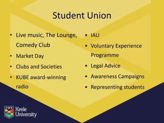 Student Union
• Live music, The Lounge,   • IAU
  Comedy Club               • Voluntary Experience
• Market Day                  Programme
• Clubs and Societies       • Legal Advice
• KUBE award-winning        • Awareness Campaigns
  radio                     • Representing students
 