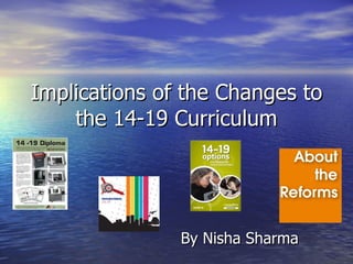 Implications of the Changes to the 14-19 Curriculum By Nisha Sharma 