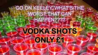 GO ON KEELEY, WHAT’S THE
    WORST THAT CAN
      HAPPEN????

  VODKA SHOTS
    ONLY £1
 