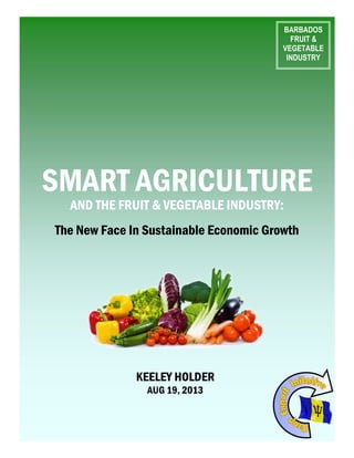 SMART AGRICULTURE
AND THE FRUIT & VEGETABLE INDUSTRY:
The New Face In Sustainable Economic Growth
BARBADOS
FRUIT &
VEGETABLE
INDUSTRY
KEELEY HOLDER
OCT 06, 2013
 