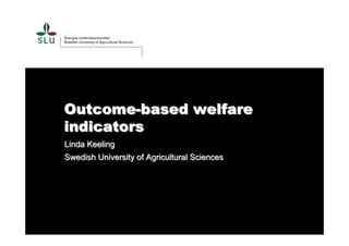 Outcome-based welfare
indicators
Linda Keeling
Swedish University of Agricultural Sciences
 