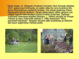 Saime teada, et  hilisgooti nimekaim kiviraidur Gert Koningk külastas 1527. aasta suvel kivimurdu, et valida välja kivi oma tuntuima töö, Suure Rannavärava vapitahvli tarbeks, mis seisab pealinnas Paksu Margareeta kõrval tänaseni. Pärast ekskursiooni rääkis dotsent Leo Villand lugusid Kalevipojaga seotud kividest Eestimaal. Õpilased uudistasid kalevipoja-aegseid tööriistu. L. Villand jutustas ka Muuga  mõisast ja koos meenutati katkeid E. Vilde lastejutust “Minu esimesed triibulised”. Seejärel istusime jälle bussidesse ja sõitsime läbi kauni sügismetsa Varbola poole. 