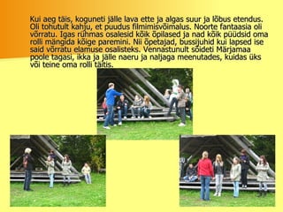 Kui aeg täis, koguneti jälle lava ette ja algas suur ja lõbus etendus. Oli tohutult kahju, et puudus filmimisvõimalus. Noorte fantaasia oli võrratu. Igas rühmas osalesid kõik õpilased ja nad kõik püüdsid oma rolli mängida kõige paremini. Nii õpetajad, bussijuhid kui lapsed ise said võrratu elamuse osalisteks. Vennastunult sõideti Märjamaa poole tagasi, ikka ja jälle naeru ja naljaga meenutades, kuidas üks või teine oma rolli täitis.  