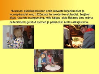 Muuseumi püsiekspositsioon andis ülevaate kirjaniku elust ja loomepärandist ning 1920ndate linnakodaniku elulaadist. Seejärel algas hasartne otsingumäng, mille käigus  pidid õpilased üles leidma peitepiltidel kujutatud esemed ja pildid eesti keeles allkirjastama.   