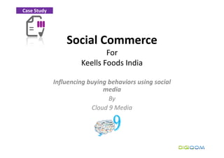 Case Study




                 Social Commerce
                              For
                      Keells Foods India

             Influencing buying behaviors using social
                              media
                                By
                          Cloud 9 Media
 