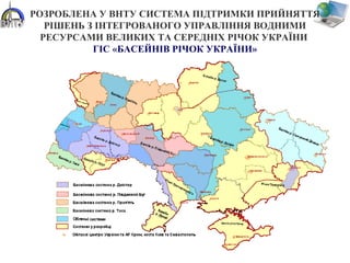 РОЗРОБЛЕНА У ВНТУ СИСТЕМА ПІДТРИМКИ ПРИЙНЯТТЯ
РІШЕНЬ З ІНТЕГРОВАНОГО УПРАВЛІННЯ ВОДНИМИ
РЕСУРСАМИ ВЕЛИКИХ ТА СЕРЕДНІХ РІЧОК УКРАЇНИ
ГІС «БАСЕЙНІВ РІЧОК УКРАЇНИ»
 