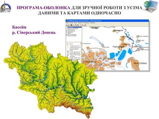 ПРОГРАМА-ОБОЛОНКА ДЛЯ ЗРУЧНОЇ РОБОТИ З УСІМА
ДАНИМИ ТА КАРТАМИ ОДНОЧАСНО
Басейн
р. Сіверський Донець
 