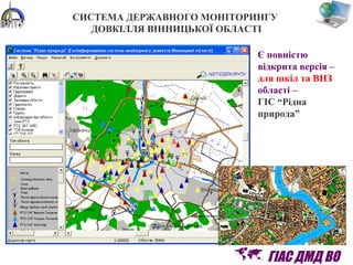 СИСТЕМА ДЕРЖАВНОГО МОНІТОРИНГУ
ДОВКІЛЛЯ ВІННИЦЬКОЇ ОБЛАСТІ
Є повністю
відкрита версія –
для шкіл та ВНЗ
області –
ГІС “Рідна
природа”
 ГІАС ДМД ВО
 