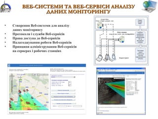 ВЕБ-СИСТЕМИ ТА ВЕБ-СЕРВІСИ АНАЛІЗУВЕБ-СИСТЕМИ ТА ВЕБ-СЕРВІСИ АНАЛІЗУ
ДАНИХ МОНІТОРИНГУДАНИХ МОНІТОРИНГУ
• Створення Веб-системи для аналізу
даних моніторингу
• Протоколи і служби Веб-сервісів
• Права доступа до Веб-сервісів
• Налагоджування роботи Веб-сервісів
• Принципи адміністрування Веб-сервісів
на серверах і робочих станціях
 