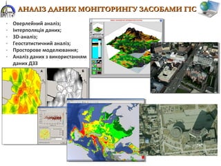 - Оверлейний аналіз;
- Інтерполяція даних;
- 3D-аналіз;
- Геостатистичний аналіз;
- Просторове моделювання;
- Аналіз даних з використанням
даних ДЗЗ
АНАЛІЗ ДАНИХ МОНІТОРИНГУ ЗАСОБАМИ ГІСАНАЛІЗ ДАНИХ МОНІТОРИНГУ ЗАСОБАМИ ГІС
 