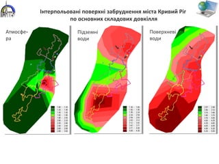 Інтерпольовані поверхні забруднення міста Кривий Ріг
по основних складових довкілля
Атмосфе-
ра
Підземні
води
Поверхневі
води
 