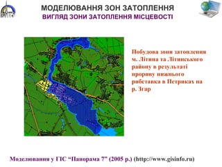 МОДЕЛЮВАННЯ ЗОН ЗАТОПЛЕННЯ
ВИГЛЯД ЗОНИ ЗАТОПЛЕННЯ МІСЦЕВОСТІ
Побудова зони затоплення
м. Літина та Літинського
району в результаті
прориву нижнього
рибставка в Петриках на
р. Згар
Моделювання у ГІС “Панорама 7” (2005 р.) (http://www.gisinfo.ru)
 