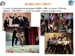 ДОЗВІЛЛЯ У ВНТУ
Є клуб, де проводяться конкурси «КВН», «Що, де, коли», «Містер
Шарм», «Міс ВНТУ», є гурти та секції з танців та співу та ін.
 