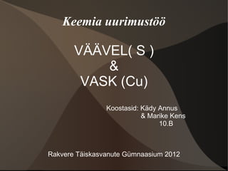 Keemia uurimustöö

       VÄÄVEL( S )
           &
        VASK (Cu)
                Koostasid: Kädy Annus
                           & Marike Kens
                                10.B



Rakvere Täiskasvanute Gümnaasium 2012
 