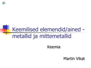 Keemilised elemendid/ained - metallid ja mittemetallid Keemia Martin Vikat 