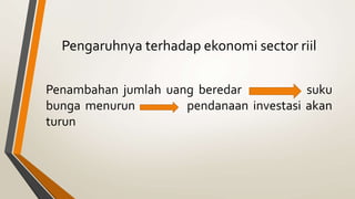 Pengaruhnya terhadap ekonomi sector riil
Penambahan jumlah uang beredar suku
bunga menurun pendanaan investasi akan
turun
 