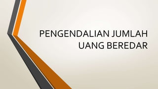 PENGENDALIAN JUMLAH
UANG BEREDAR
 