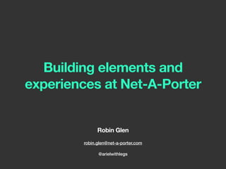 Building elements and
experiences at Net-A-Porter
Robin Glen
robin.glen@net-a-porter.com
@arielwithlegs
 