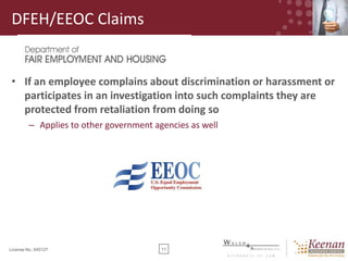DFEH/EEOC Claims

• If an employee complains about discrimination or harassment or
participates in an investigation into such complaints they are
protected from retaliation from doing so
– Applies to other government agencies as well

License No. 045127

11

 