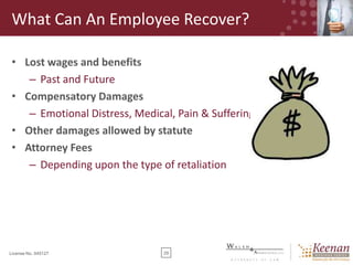 What Can An Employee Recover?
• Lost wages and benefits
– Past and Future
• Compensatory Damages
– Emotional Distress, Medical, Pain & Suffering
• Other damages allowed by statute
• Attorney Fees
– Depending upon the type of retaliation

License No. 045127

29

 