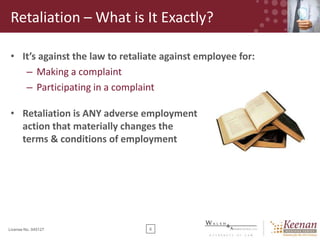 Retaliation – What is It Exactly?
• It’s against the law to retaliate against employee for:
– Making a complaint
– Participating in a complaint
• Retaliation is ANY adverse employment
action that materially changes the
terms & conditions of employment

License No. 045127

6

 