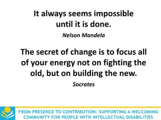 It always seems impossible
until it is done.
Nelson Mandela

The secret of change is to focus all
of your energy not on fighting the
old, but on building the new.
Socrates

 
