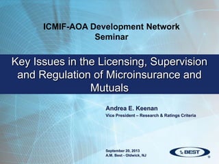 Andrea E. Keenan
Vice President – Research & Ratings Criteria
Key Issues in the Licensing, Supervision
and Regulation of Microinsurance and
Mutuals
September 20, 2013
A.M. Best - Oldwick, NJ
ICMIF-AOA Development Network
Seminar
 