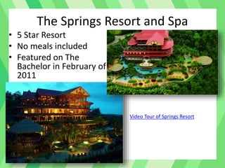 • 5 Star Resort
• No meals included
• Featured on The
Bachelor in February of
2011
The Springs Resort and Spa
Video Tour of Springs Resort
 