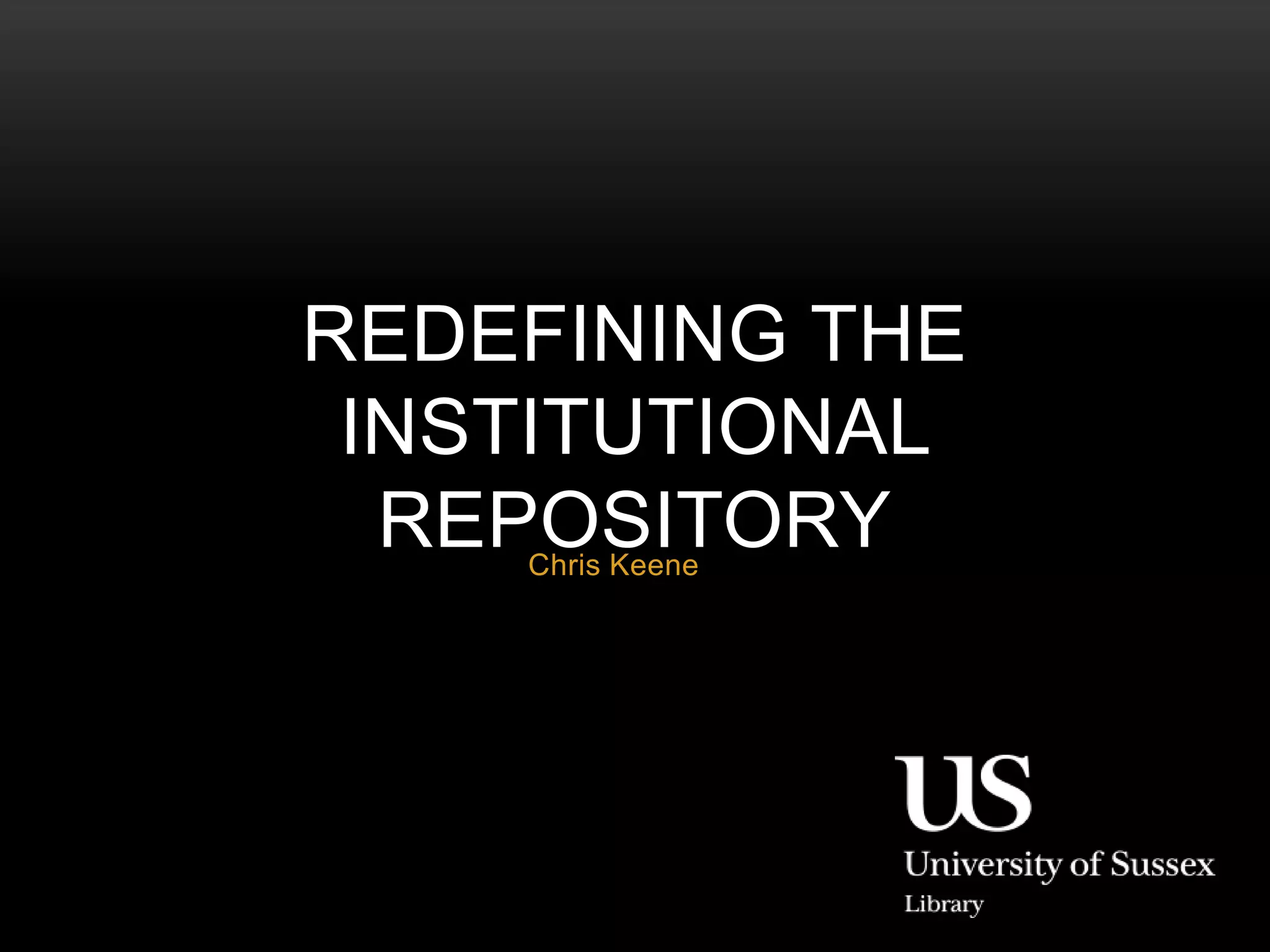 REDEFINING THE 
INSTITUTIONAL 
REPOSITORY 
Chris Keene 
 