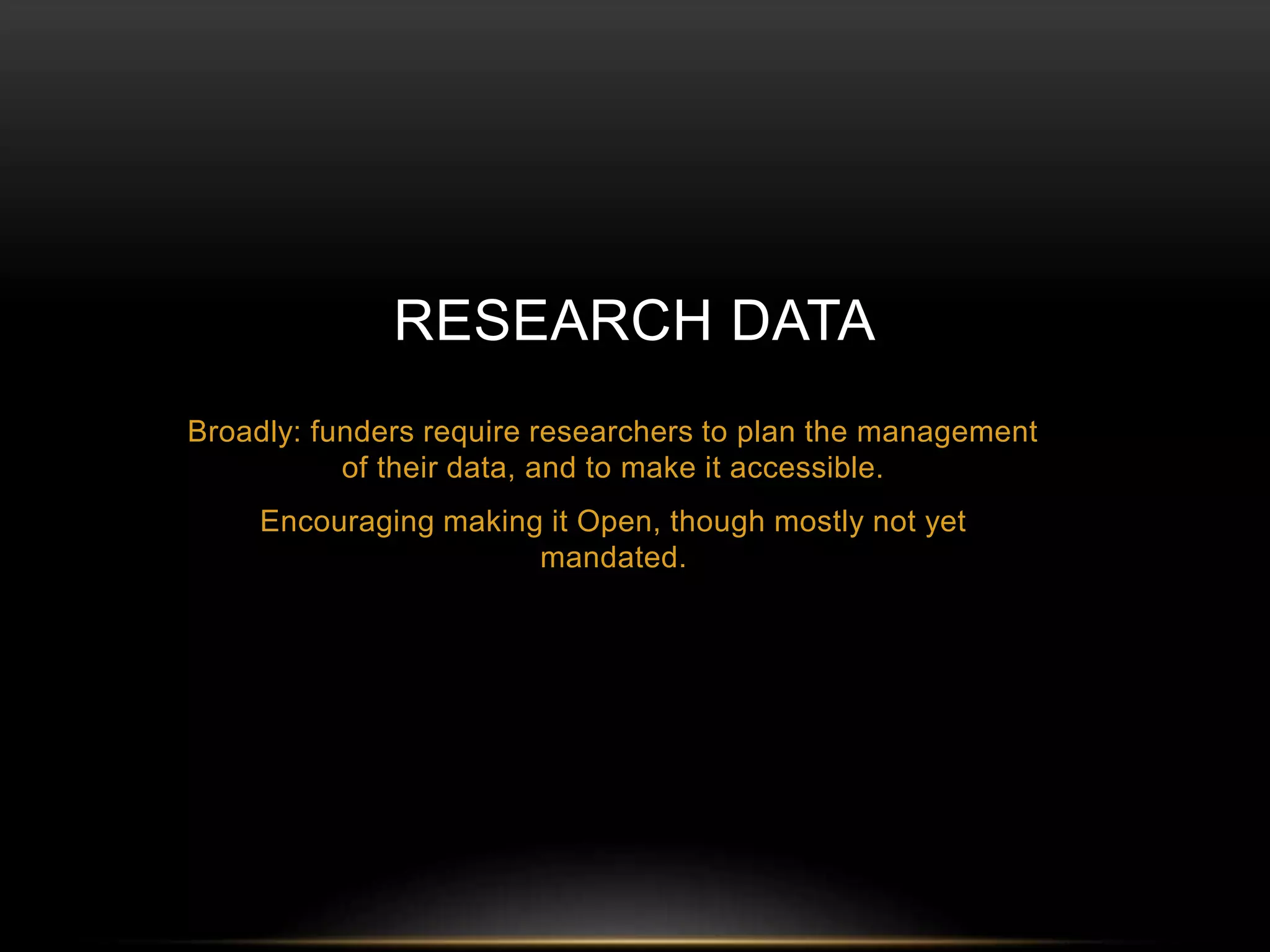 RESEARCH DATA 
Broadly: funders require researchers to plan the management 
of their data, and to make it accessible. 
Encouraging making it Open, though mostly not yet 
mandated. 
 