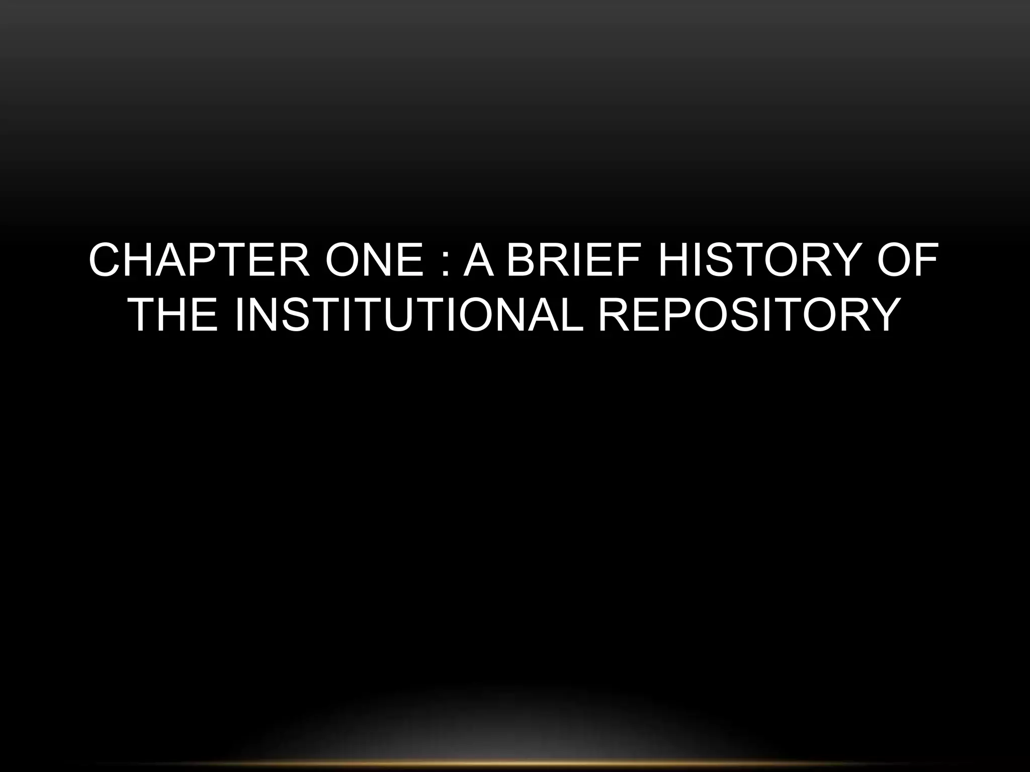 CHAPTER ONE : A BRIEF HISTORY OF 
THE INSTITUTIONAL REPOSITORY 
 