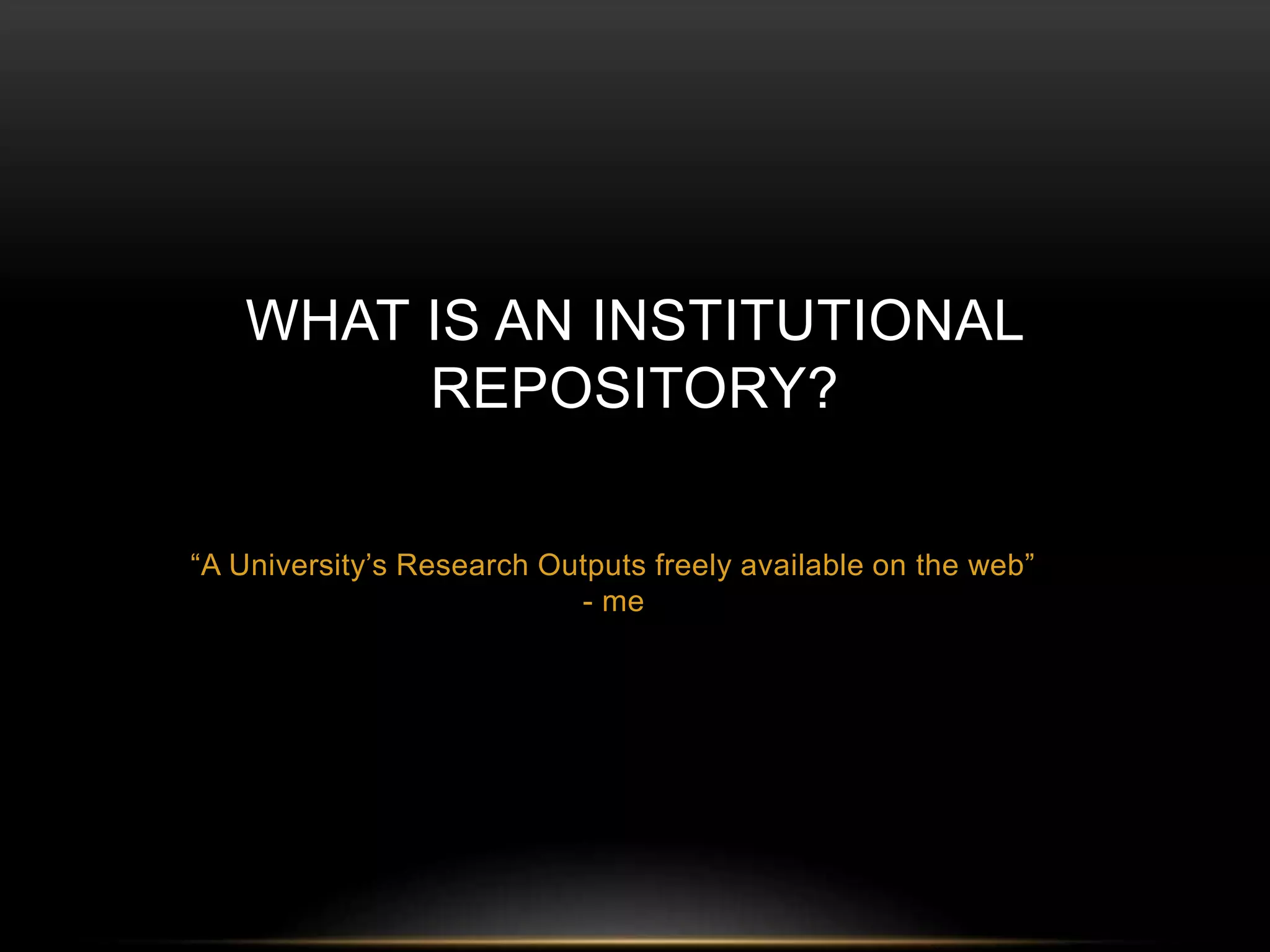 WHAT IS AN INSTITUTIONAL 
REPOSITORY? 
“A University’s Research Outputs freely available on the web” 
- me 
 