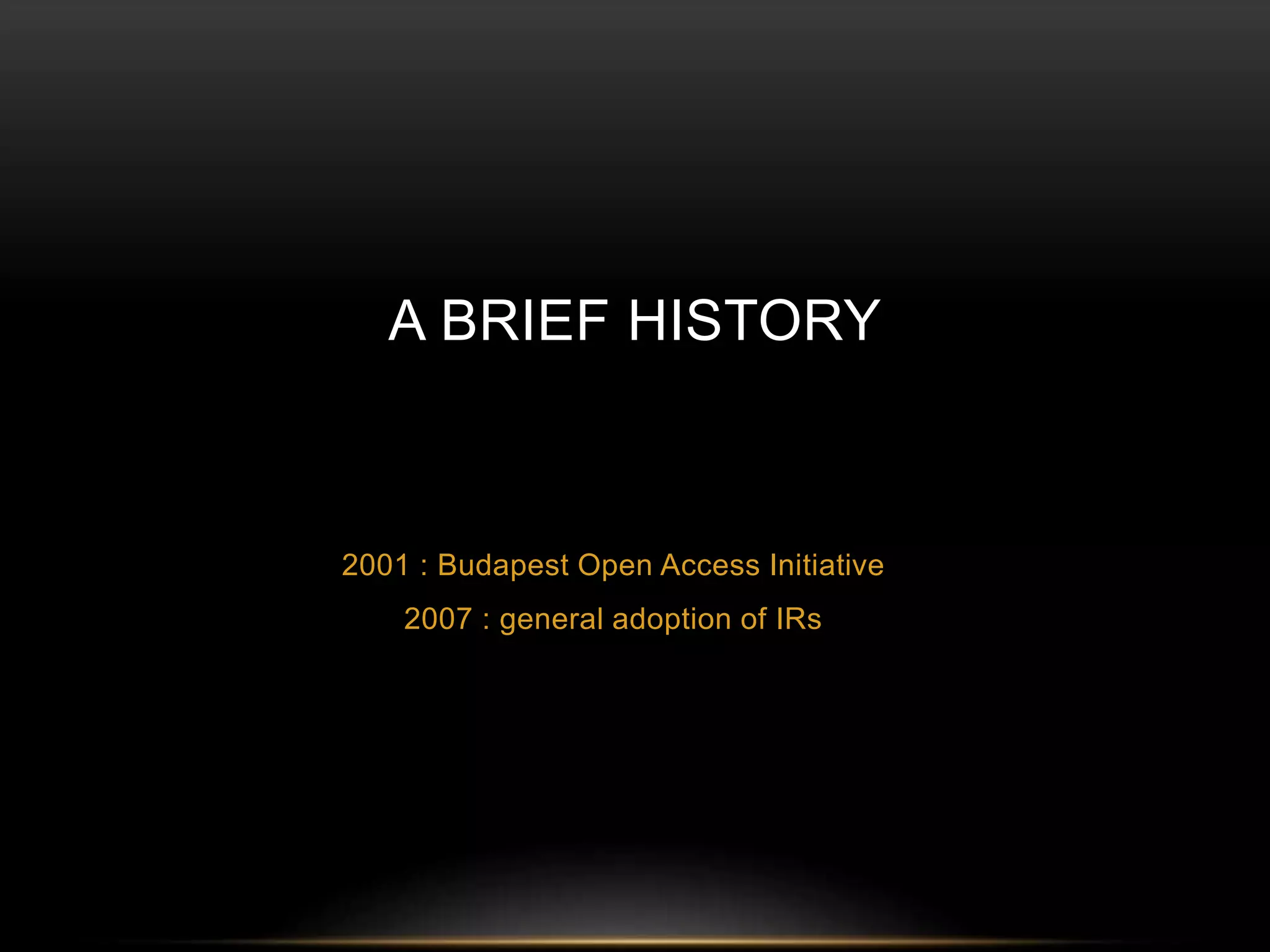 A BRIEF HISTORY 
2001 : Budapest Open Access Initiative 
2007 : general adoption of IRs 
 