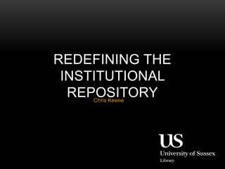 REDEFINING THE 
INSTITUTIONAL 
REPOSITORY 
Chris Keene 
 