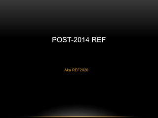 POST-2014 REF 
Aka REF2020 
 