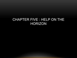 CHAPTER FIVE : HELP ON THE 
HORIZON 
 