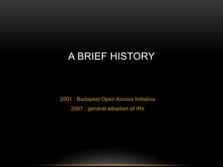 A BRIEF HISTORY 
2001 : Budapest Open Access Initiative 
2007 : general adoption of IRs 
 