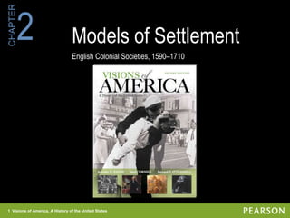 1 Visions of America, A History of the United States
CHAPTER
Models of Settlement
English Colonial Societies, 1590–1710
2
1 Visions of America, A History of the United States
 